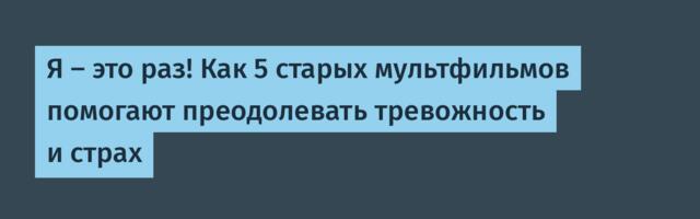 Я — это раз! Как 5 старых мультфильмов помогают преодолевать тревожность и страх