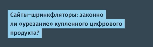 Сайты-шринкфляторы: законно ли «урезание» купленного цифрового продукта?