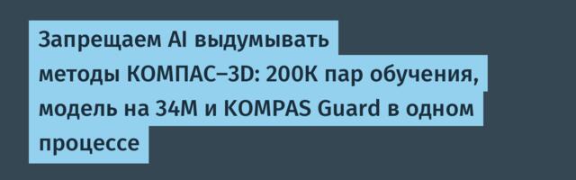 Запрещаем AI выдумывать методы КОМПАС-3D: 200К пар обучения, модель на 34М и KOMPAS Guard в одном процессе