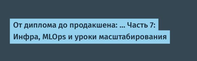 От диплома до продакшена: … Часть 7: Инфра, MLOps и уроки масштабирования