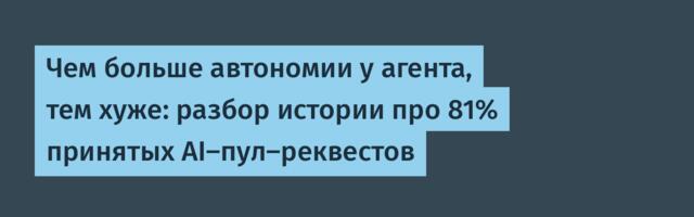 Чем больше автономии у агента, тем хуже: разбор истории про 81% принятых AI-пул-реквестов