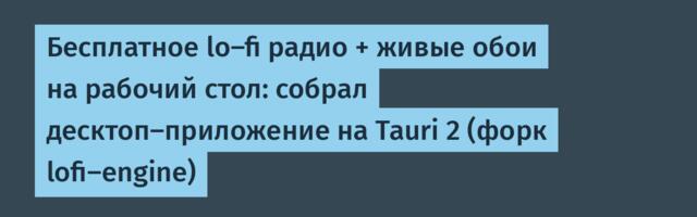Бесплатное lo-fi радио + живые обои на рабочий стол: собрал десктоп-приложение на Tauri 2 (форк lofi-engine)