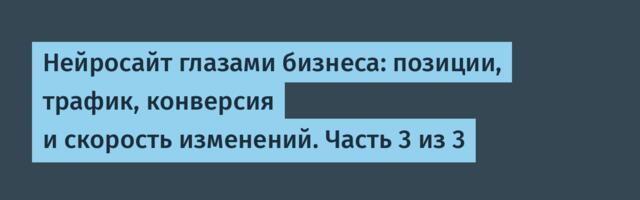 Нейросайт глазами бизнеса: позиции, трафик, конверсия и скорость изменений. Часть 3 из 3