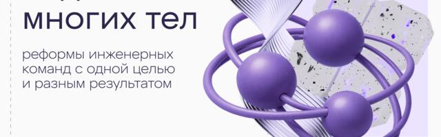 Задача многих тел: реформы инженерных команд с одной целью и разным результатом