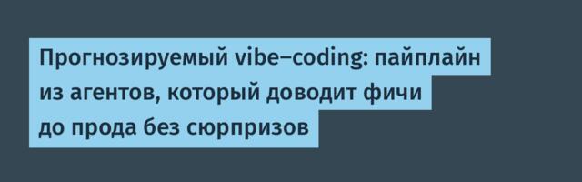Прогнозируемый vibe-coding: пайплайн из агентов, который доводит фичи до прода без сюрпризов