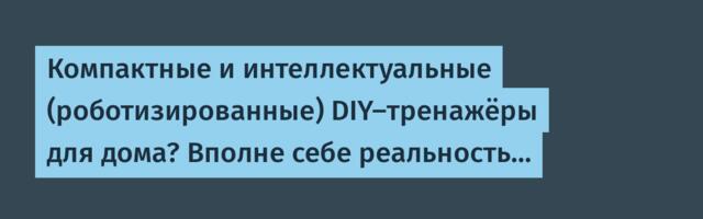 Компактные и интеллектуальные (роботизированные) DIY-тренажёры для дома? Вполне себе реальность…