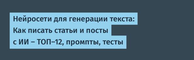 Нейросети для генерации текста: Как писать статьи и посты с ИИ — ТОП-12, промпты, тесты