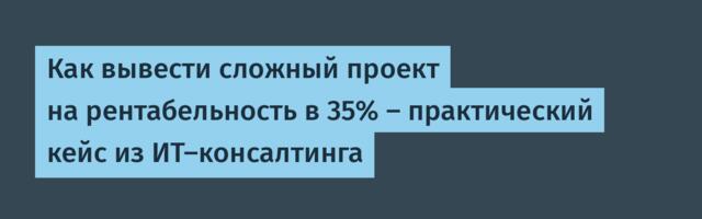 Как вывести сложный проект на рентабельность в 35% — практический кейс из ИТ-консалтинга