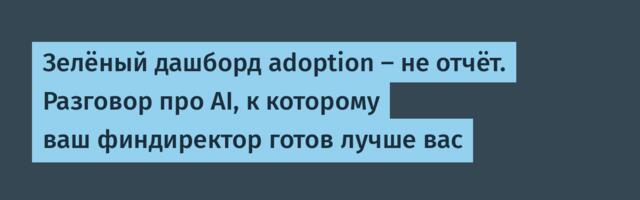 Зелёный дашборд adoption — не отчёт. Разговор про AI, к которому ваш финдиректор готов лучше вас
