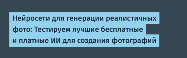 Нейросети для генерации реалистичных фото: Тестируем лучшие бесплатные и платные ИИ для создания фотографий