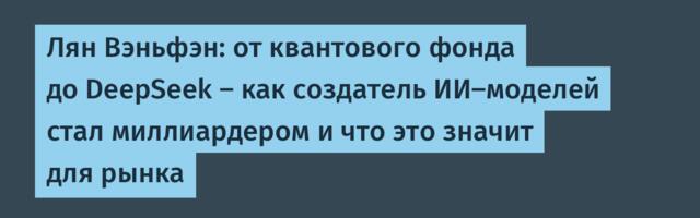 Лян Вэньфэн: от квантового фонда до DeepSeek — как создатель ИИ-моделей стал миллиардером и что это значит для рынка