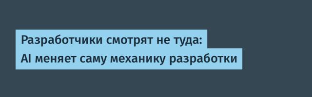 Разработчики смотрят не туда: AI меняет саму механику разработки