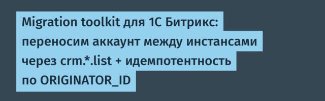 Migration toolkit для 1С Битрикс: переносим аккаунт между инстансами через crm.*.list + идемпотентность по ORIGINATOR_ID