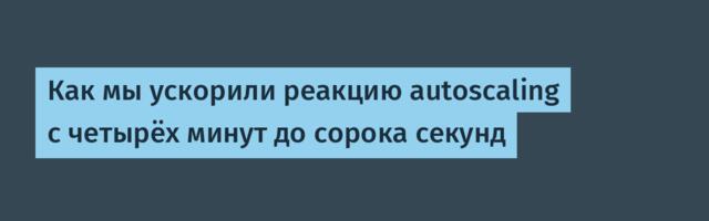 Как мы ускорили реакцию autoscaling с четырёх минут до сорока секунд
