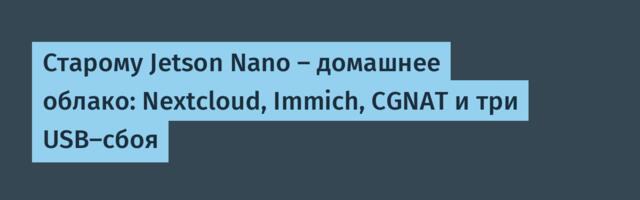 Старому Jetson Nano — домашнее облако: Nextcloud, Immich, CGNAT и три USB‑сбоя