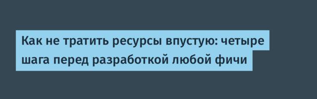 Как не тратить ресурсы впустую: четыре шага перед разработкой любой фичи
