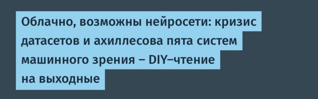 Облачно, возможны нейросети: кризис датасетов и ахиллесова пята систем машинного зрения — DIY-чтение на выходные