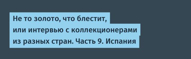Не то золото, что блестит, или интервью с коллекционерами из разных стран. Часть 9. Испания