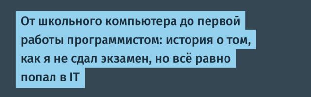 От школьного компьютера до первой работы программистом: история о том, как я не сдал экзамен, но всё равно попал в IT