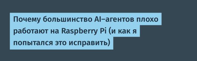 Почему большинство AI-агентов плохо работают на Raspberry Pi (и как я попытался это исправить)