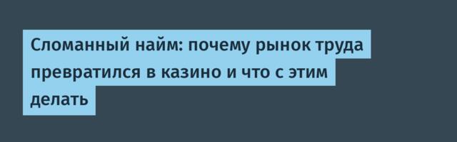 Сломанный найм: почему рынок труда превратился в казино и что с этим делать