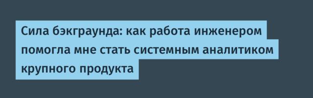 Сила бэкграунда: как работа инженером помогла мне стать системным аналитиком крупного продукта