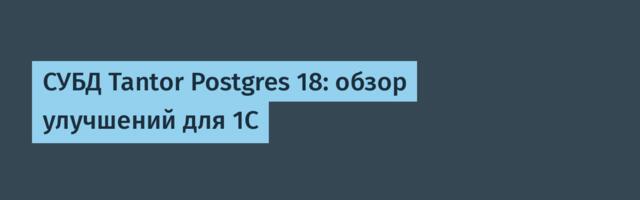 СУБД Tantor Postgres 18: обзор улучшений для 1С