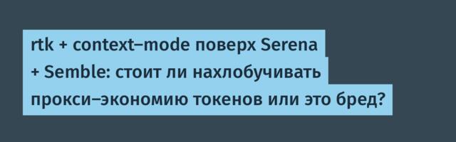 rtk + context-mode поверх Serena + Semble: стоит ли нахлобучивать прокси-экономию токенов или это бред?