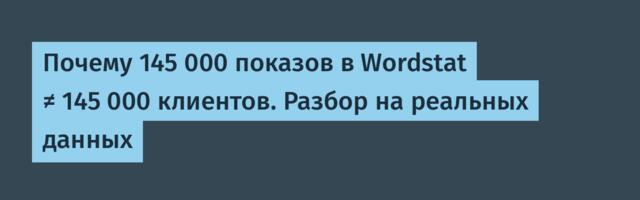 Почему 145 000 показов в Wordstat ≠ 145 000 клиентов. Разбор на реальных данных