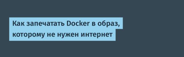 Как запечатать Docker в образ, которому не нужен интернет