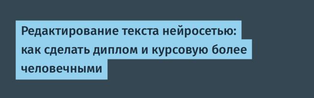 Редактирование текста нейросетью: как сделать диплом и курсовую более человечными