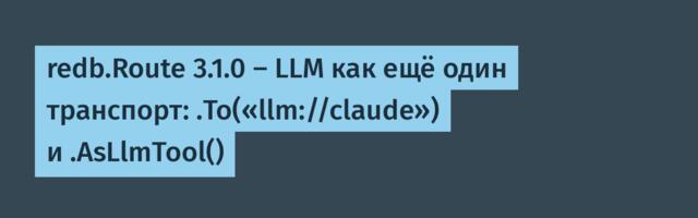 redb.Route 3.1.0 — LLM как ещё один транспорт: .To(«llm://claude») и .AsLlmTool()