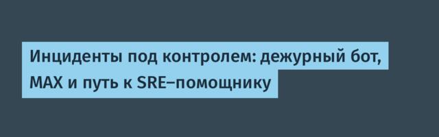 Инциденты под контролем: дежурный бот, MAX и путь к SRE-помощнику