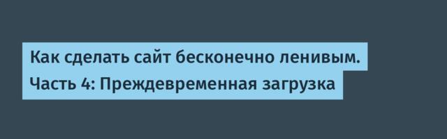 Как сделать сайт бесконечно ленивым. Часть 4: Преждевременная загрузка