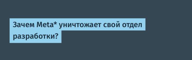 [Перевод] Зачем Meta* уничтожает свой отдел разработки?