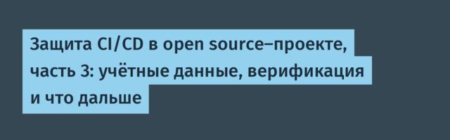 [Перевод] Защита CI/CD в open source-проекте, часть 3: учётные данные, верификация и что дальше