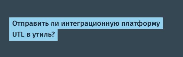 Отправить ли интеграционную платформу UTL в утиль?