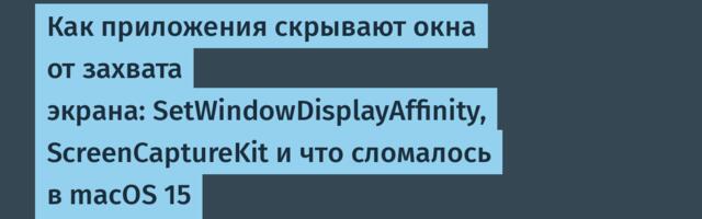 Как приложения скрывают окна от захвата экрана: SetWindowDisplayAffinity, ScreenCaptureKit и что сломалось в macOS 15
