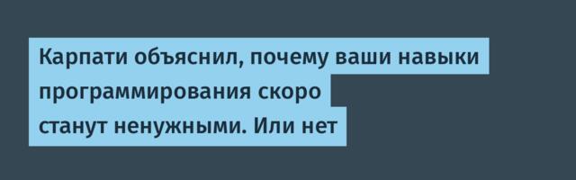 Карпати объяснил, почему ваши навыки программирования скоро станут ненужными. Или нет