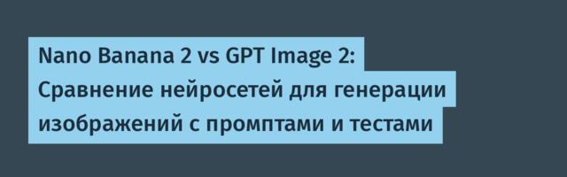 Nano Banana 2 vs GPT Image 2: Сравнение нейросетей для генерации изображений с промптами и тестами