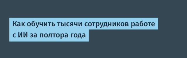 Как обучить тысячи сотрудников работе с ИИ за полтора года