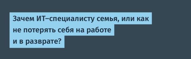 Зачем ИТ-специалисту семья, или как не потерять себя на работе и в разврате?
