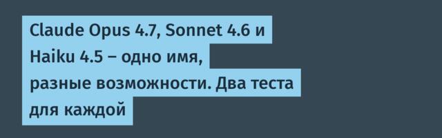 Claude Opus 4.7, Sonnet 4.6 и Haiku 4.5 — одно имя, разные возможности. Два теста для каждой