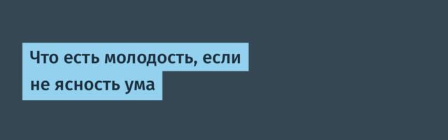 Что есть молодость, если не ясность ума