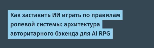 Как заставить ИИ играть по правилам ролевой системы: архитектура авторитарного бэкенда для AI RPG