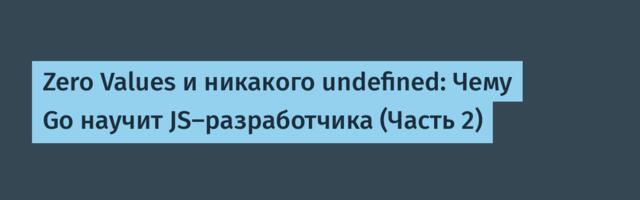 Zero Values и никакого undefined: Чему Go научит JS-разработчика (Часть 2)