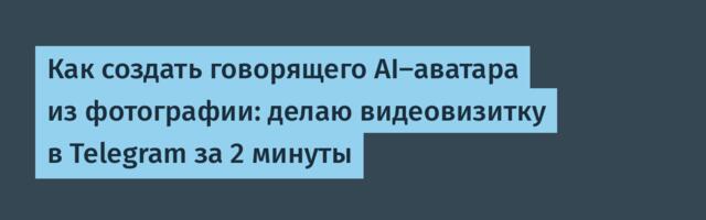 Как создать говорящего AI-аватара из фотографии: делаю видеовизитку в Telegram за 2 минуты