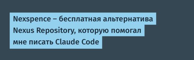 Nexspence — бесплатная альтернатива Nexus Repository, которую помогал мне писать Claude Code