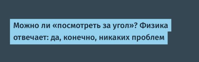 Можно ли «посмотреть за угол»? Физика отвечает: да, конечно, никаких проблем