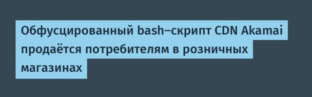 [Перевод] Обфусцированный bash-скрипт CDN Akamai продаётся потребителям в розничных магазинах